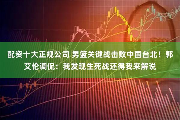配资十大正规公司 男篮关键战击败中国台北！郭艾伦调侃：我发现生死战还得我来解说