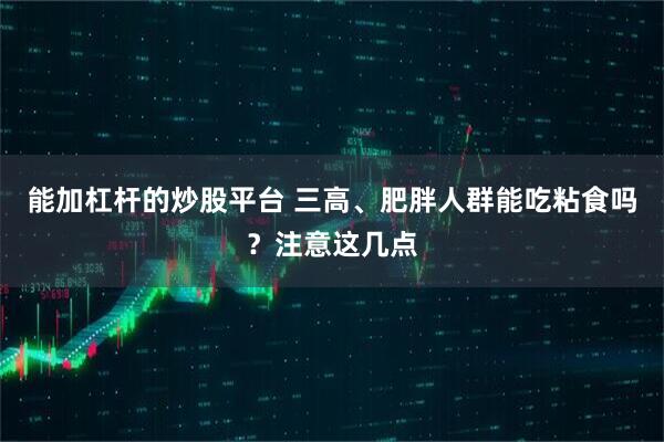 能加杠杆的炒股平台 三高、肥胖人群能吃粘食吗？注意这几点