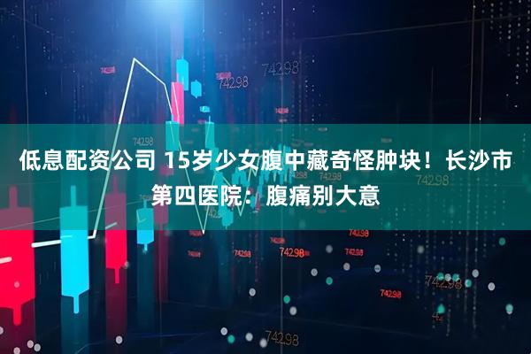 低息配资公司 15岁少女腹中藏奇怪肿块！长沙市第四医院：腹痛别大意
