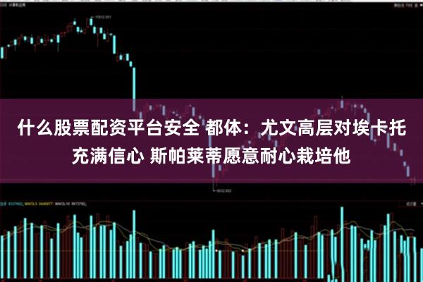 什么股票配资平台安全 都体：尤文高层对埃卡托充满信心 斯帕莱蒂愿意耐心栽培他