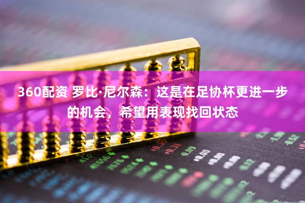 360配资 罗比·尼尔森：这是在足协杯更进一步的机会，希望用表现找回状态