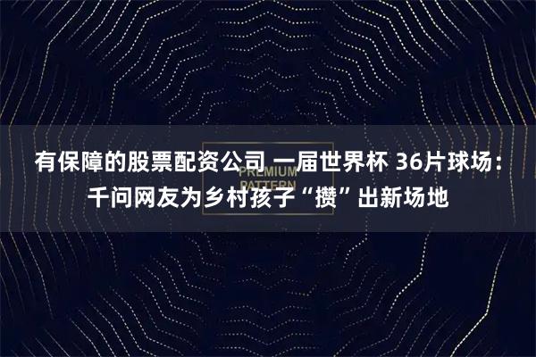 有保障的股票配资公司 一届世界杯 36片球场：千问网友为乡村孩子“攒”出新场地