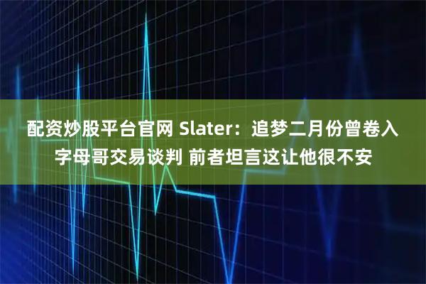配资炒股平台官网 Slater：追梦二月份曾卷入字母哥交易谈判 前者坦言这让他很不安