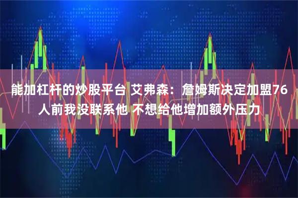 能加杠杆的炒股平台 艾弗森：詹姆斯决定加盟76人前我没联系他 不想给他增加额外压力