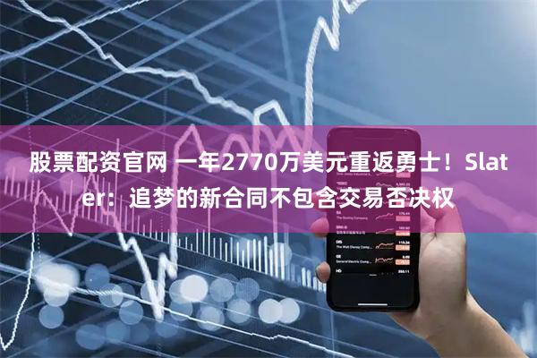 股票配资官网 一年2770万美元重返勇士！Slater：追梦的新合同不包含交易否决权