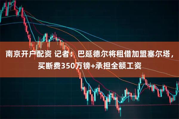 南京开户配资 记者：巴延德尔将租借加盟塞尔塔，买断费350万镑+承担全额工资